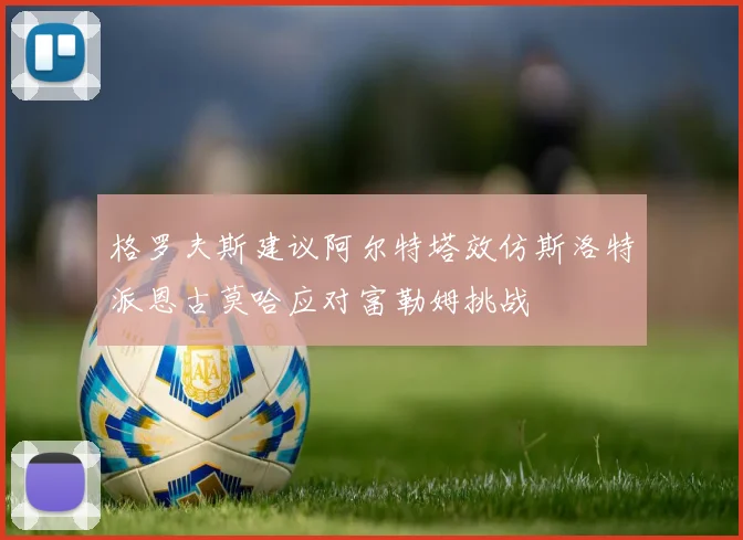 格罗夫斯建议阿尔特塔效仿斯洛特派恩古莫哈应对富勒姆挑战