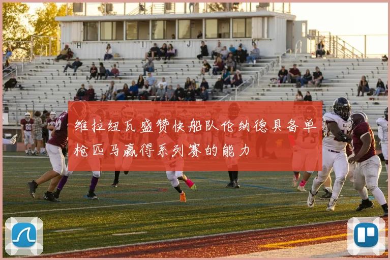 维拉纽瓦盛赞快船队伦纳德具备单枪匹马赢得系列赛的能力