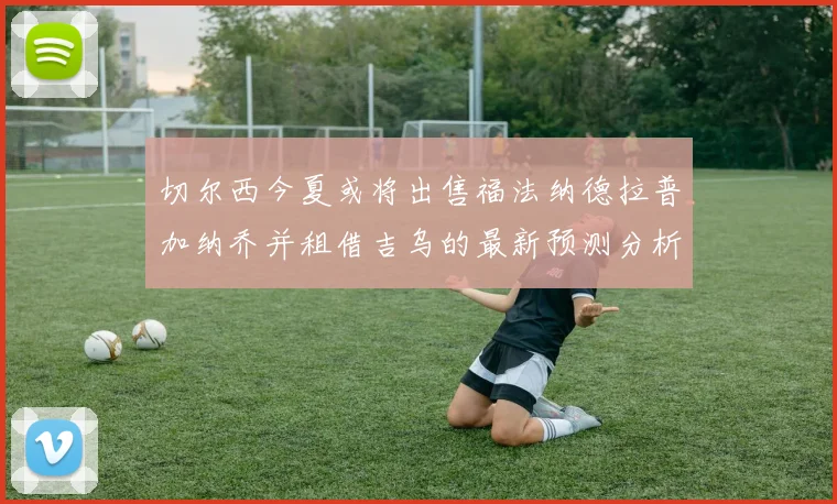 切尔西今夏或将出售福法纳德拉普加纳乔并租借吉乌的最新预测分析