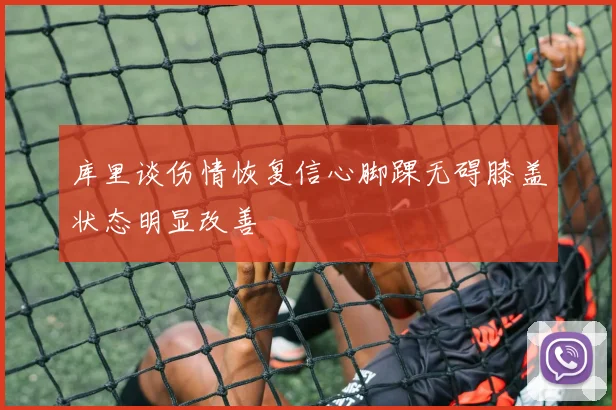 库里谈伤情恢复信心脚踝无碍膝盖状态明显改善