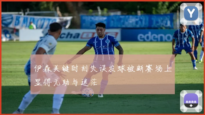 伊森关键时刻失误发球被断赛场上显得无助与迷茫