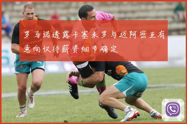 罗马诺透露卡塞米罗与迈阿密互有意向仅待薪资细节确定