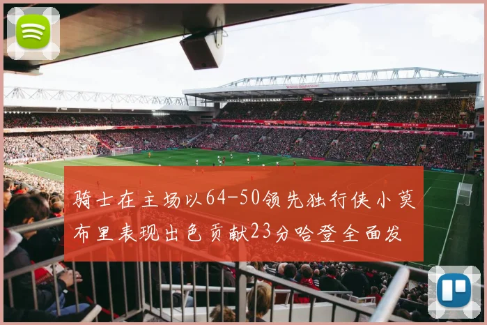 骑士在主场以64-50领先独行侠小莫布里表现出色贡献23分哈登全面发挥助攻6次