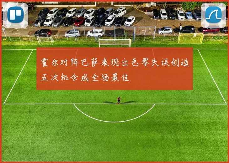 霍尔对阵巴萨表现出色零失误创造五次机会成全场最佳