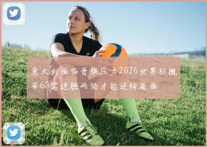 意大利面临晋级压力2026世界杯概率63需连胜两场才能逆转局面