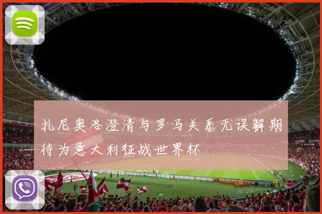 扎尼奥洛澄清与罗马关系无误解期待为意大利征战世界杯