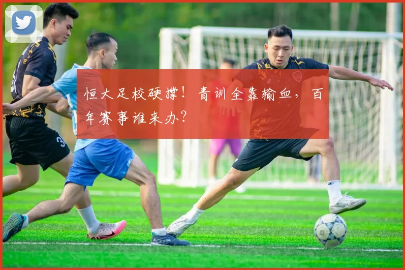 恒大足校硬撑！青训全靠输血，百年赛事谁来办？