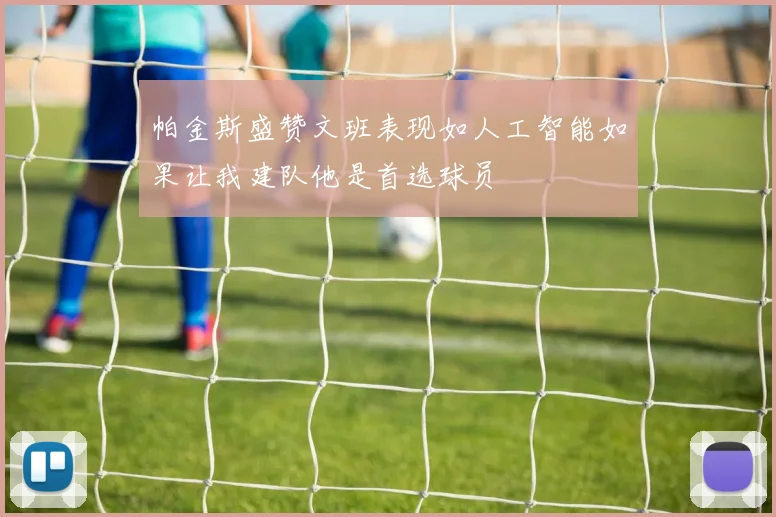 帕金斯盛赞文班表现如人工智能如果让我建队他是首选球员