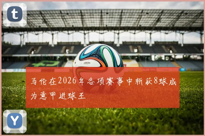马伦在2026年各项赛事中斩获8球成为意甲进球王