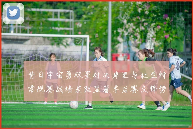 昔日宇宙勇双星对决库里与杜兰特常规赛战绩差距显著季后赛交锋势均力敌
