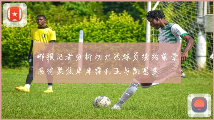 邮报记者分析切尔西球员续约前景或将聚焦库库雷利亚与凯塞多