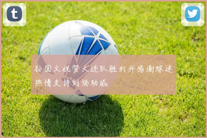 孙国文祝贺大连队胜利并感谢球迷热情支持到场助威