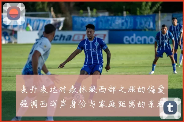 麦丹表达对森林狼西部之旅的偏爱强调西海岸身份与家庭距离的亲近感
