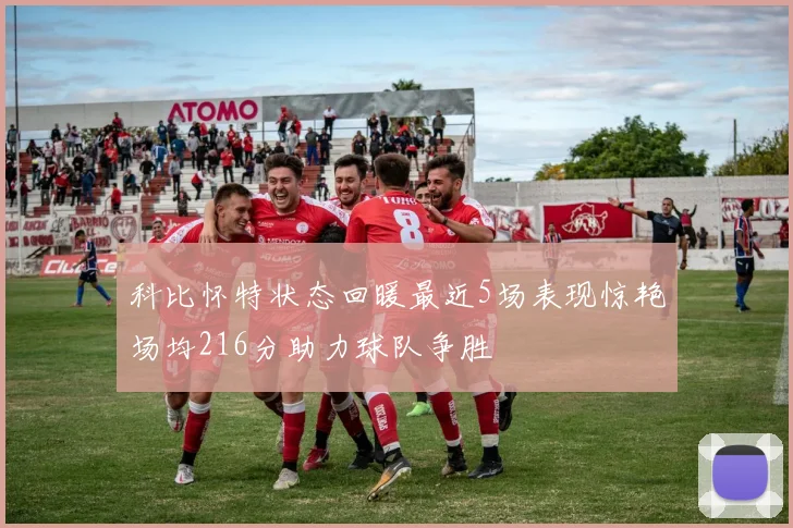 科比怀特状态回暖最近5场表现惊艳场均216分助力球队争胜