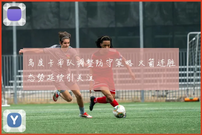 乌度卡率队调整防守策略 火箭连胜态势延续引关注