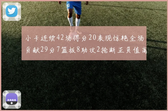小卡连续42场得分20表现惊艳全场贡献29分7篮板8助攻2抢断正负值高达26